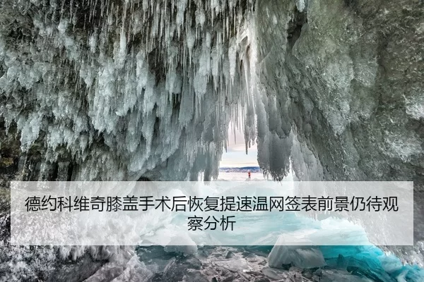 德约科维奇膝盖手术后恢复提速温网签表前景仍待观察分析