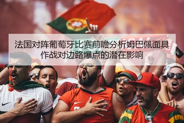 法国对阵葡萄牙比赛前瞻分析姆巴佩面具作战对边路爆点的潜在影响