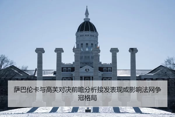 萨巴伦卡与高芙对决前瞻分析接发表现或影响法网争冠格局