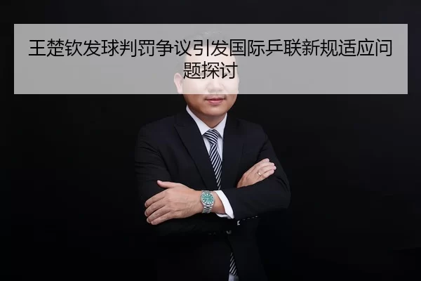 王楚钦发球判罚争议引发国际乒联新规适应问题探讨