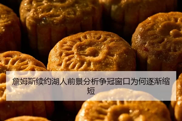 詹姆斯续约湖人前景分析争冠窗口为何逐渐缩短