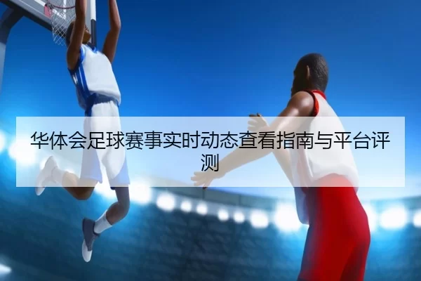华体会足球赛事实时动态查看指南与平台评测