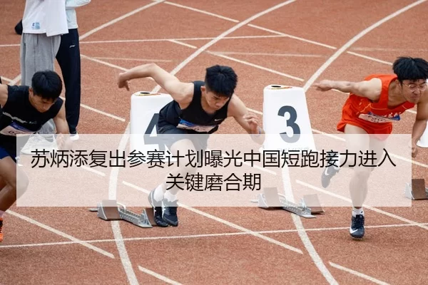 苏炳添复出参赛计划曝光中国短跑接力进入关键磨合期