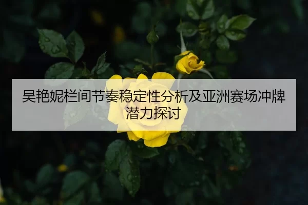 吴艳妮栏间节奏稳定性分析及亚洲赛场冲牌潜力探讨