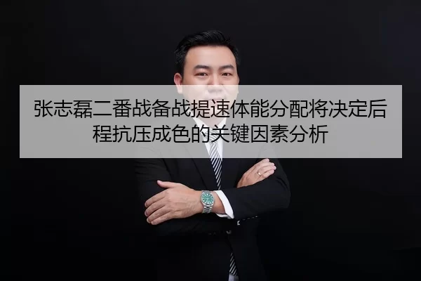 张志磊二番战备战提速体能分配将决定后程抗压成色的关键因素分析