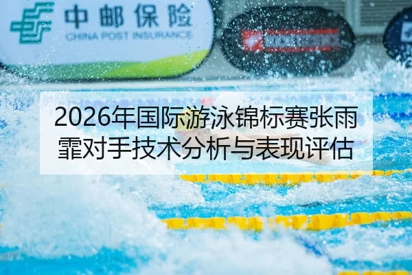 2026年国际游泳锦标赛张雨霏对手技术分析与表现评估