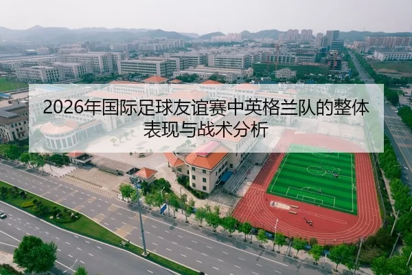 2026年国际足球友谊赛中英格兰队的整体表现与战术分析