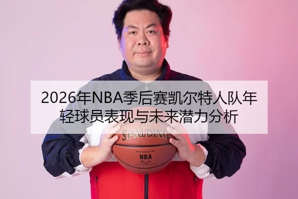 2026年NBA季后赛凯尔特人队年轻球员表现与未来潜力分析