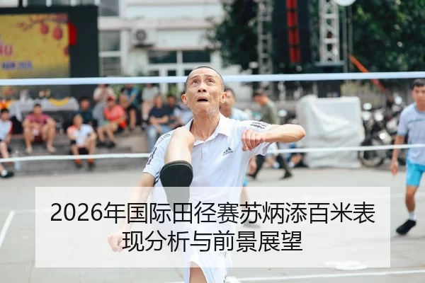 2026年国际田径赛苏炳添百米表现分析与前景展望