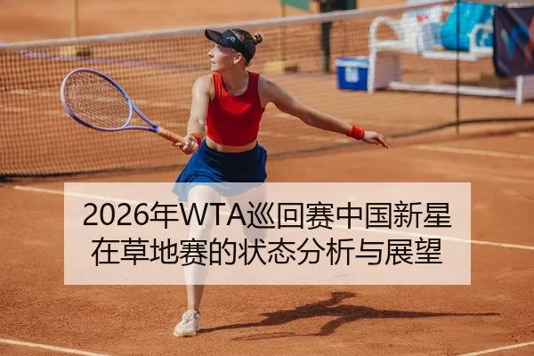 2026年WTA巡回赛中国新星在草地赛的状态分析与展望