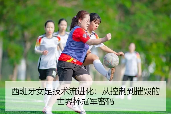 西班牙女足技术流进化：从控制到摧毁的世界杯冠军密码