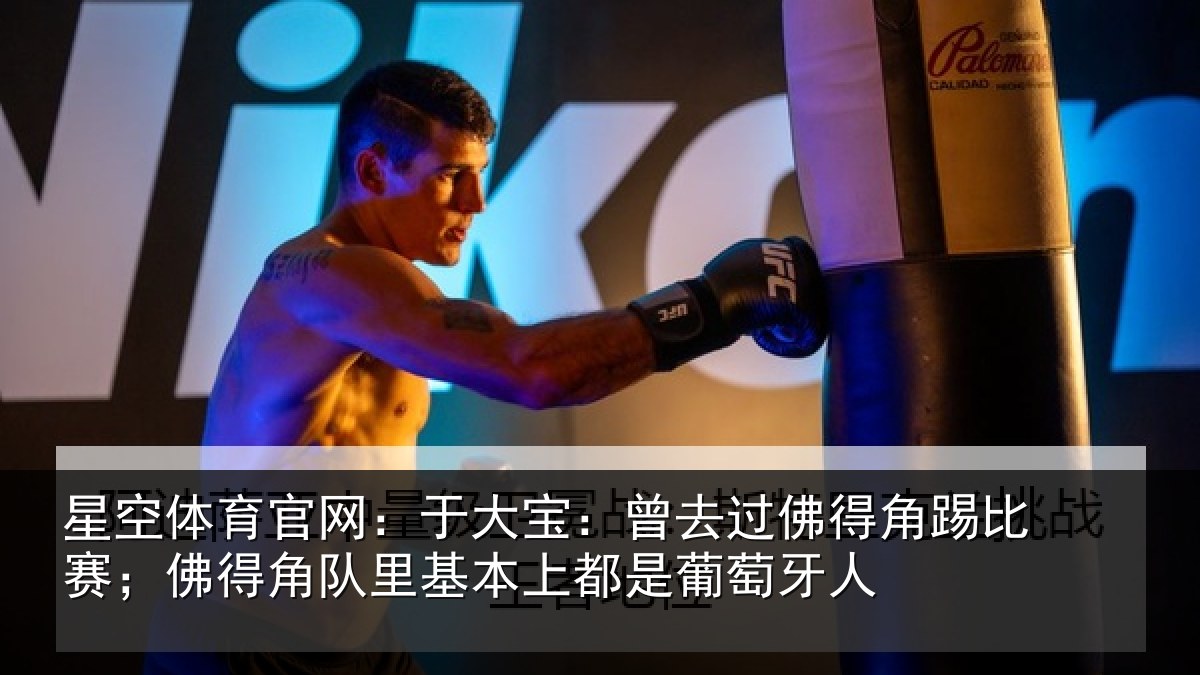 星空体育官网:于大宝:曾去过佛得角踢比赛;佛得角队里基本上都是葡萄牙人