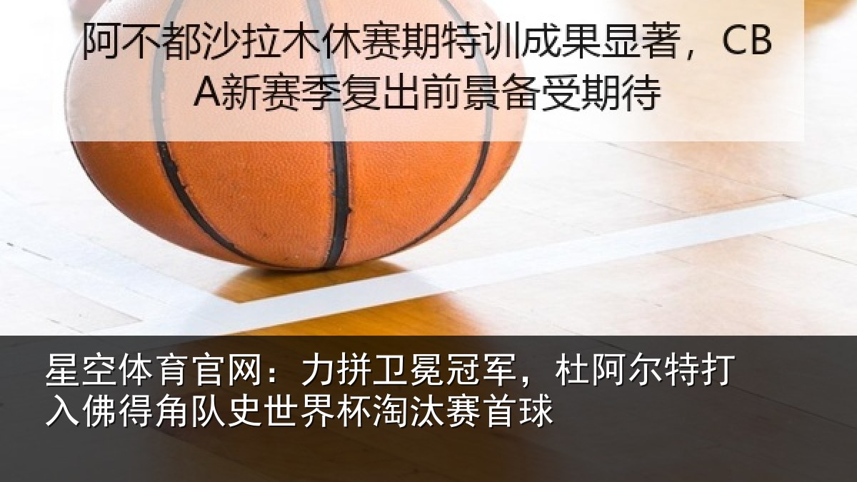 星空体育官网：力拼卫冕冠军，杜阿相关情况史世界杯淘汰赛首球
