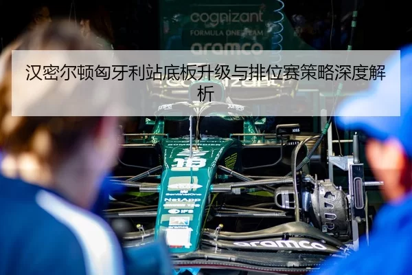 汉密尔顿匈牙利站底板升级与排位赛策略深度解析