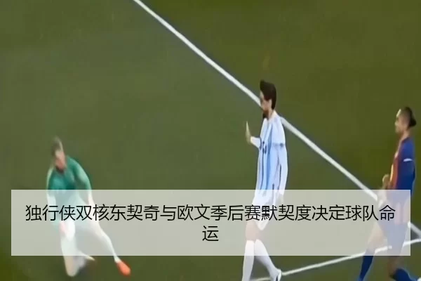 du-xing-xia-shuang-he-dong-qi-qi-yu-ou-wen-ji-hou-sai-mo-qi-du-jue-ding-qiu-dui-ming-yun-3-474.jpg