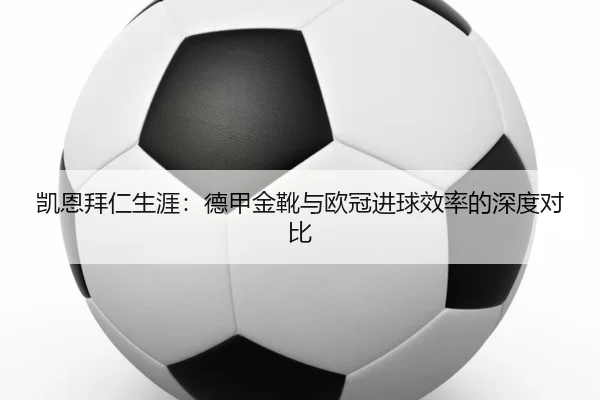凯恩拜仁生涯：德甲金靴与欧冠进球效率的深度对比