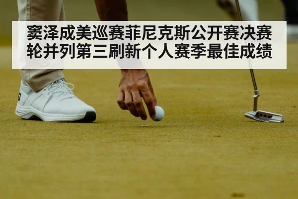 窦泽成美巡赛菲尼克斯公开赛决赛轮并列第三刷新个人赛季最佳成绩