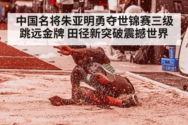 中国名将朱亚明勇夺世锦赛三级跳远金牌 田径新突破震撼世界