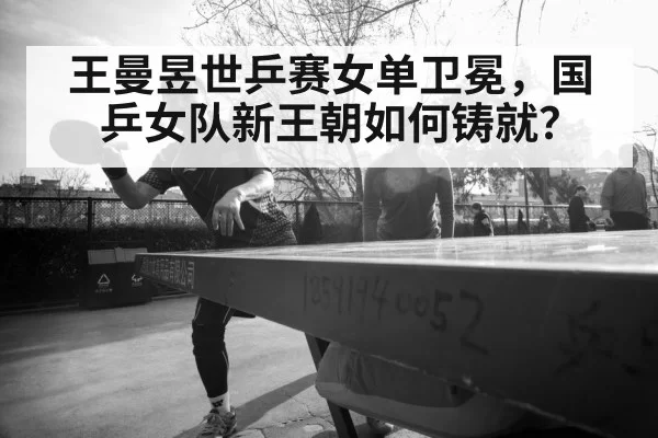 王曼昱世乒赛女单卫冕，国乒女队新王朝如何铸就？