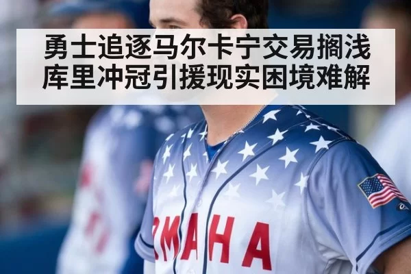 勇士追逐马尔卡宁交易搁浅 库里冲冠引援现实困境难解