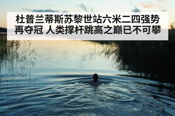 杜普兰蒂斯苏黎世站六米二四强势再夺冠 人类撑杆跳高之巅已不可攀