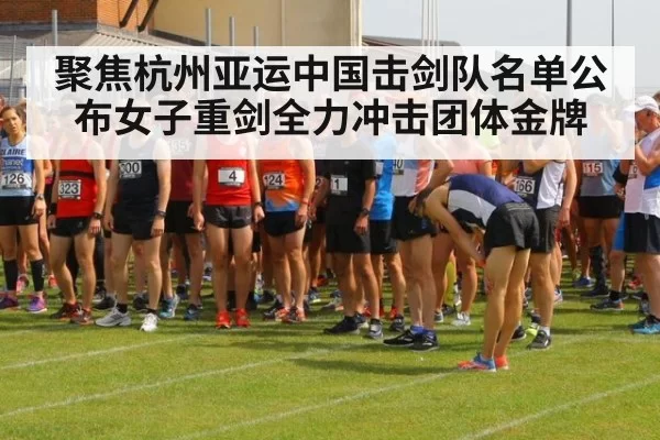 聚焦杭州亚运中国击剑队名单公布女子重剑全力冲击团体金牌