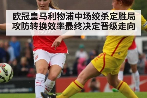 欧冠皇马利物浦中场绞杀定胜局 攻防转换效率最终决定晋级走向