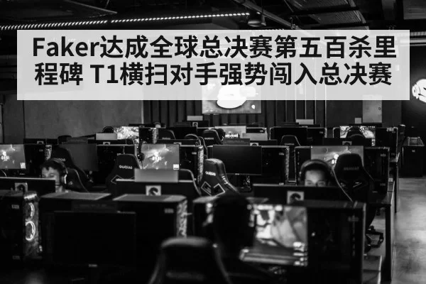 Faker达成全球总决赛第五百杀里程碑 T1横扫对手强势闯入总决赛
