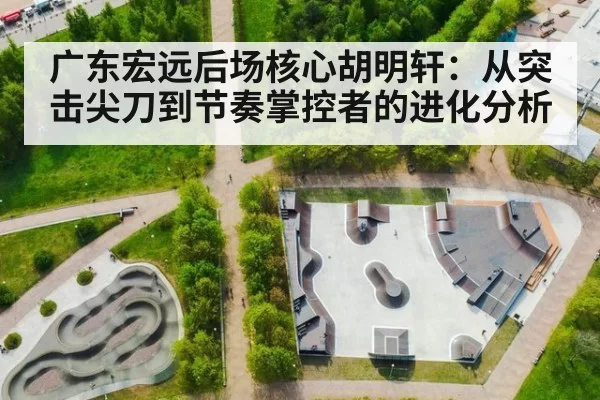 广东宏远后场核心胡明轩:从突击尖刀到节奏掌控者的进化分析