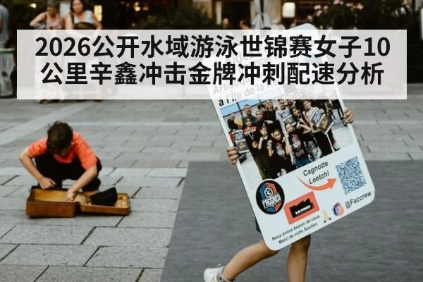 2026公开水域游泳世锦赛女子10公里辛鑫冲击金牌冲刺配速分析